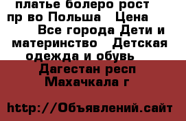 платье болеро рост110 пр-во Польша › Цена ­ 1 500 - Все города Дети и материнство » Детская одежда и обувь   . Дагестан респ.,Махачкала г.